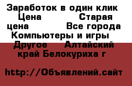 Заработок в один клик › Цена ­ 1 000 › Старая цена ­ 1 000 - Все города Компьютеры и игры » Другое   . Алтайский край,Белокуриха г.